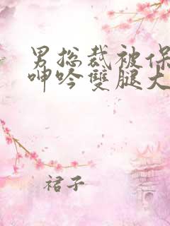 男总裁被保镖c呻吟双腿大张bl