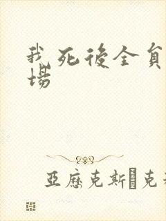 我死后全员火葬场