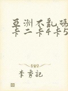 亚洲不乱码卡一卡二卡4卡5
