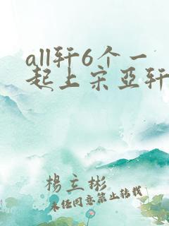 all轩6个一起上宋亚轩