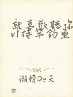 就喜欢听你叫1v1持竿钓鱼