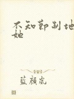 不知节制地索要她