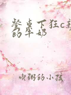 餐桌下狂c亲女的牛奶