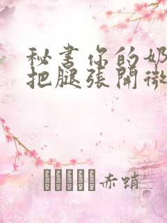 秘书你的奶好大把腿张开微博