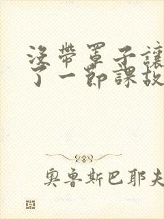 没带罩子让他C了一节课故事