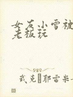 女友小雪被房东老板玩