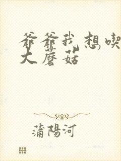 爷爷我想吃你的大蘑菇