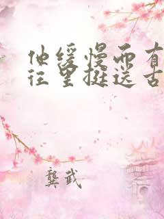 他缓慢而有力的往里挺送古言