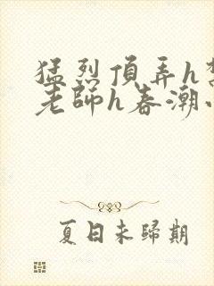 猛烈顶弄h禁欲老师h春潮小说