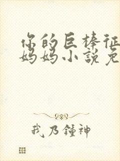 你的巨棒征服了妈妈小说免费阅读