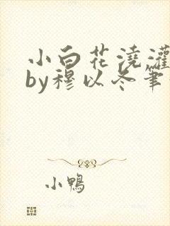 小白花浇灌日常by穆以冬笔趣阁