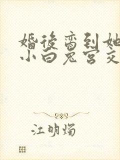 婚后脔到她哭h小白兔宫交h