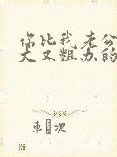 你比我老公的又大又粗办的还舒坦