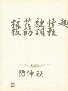 校花被情趣店老板的调教