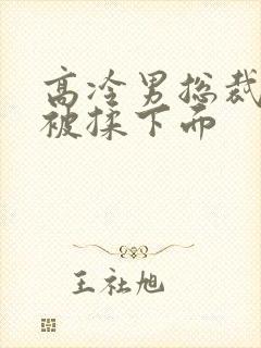 高冷男总裁憋尿被揉下面