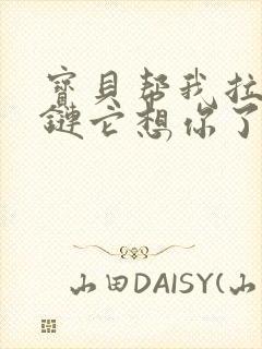 宝贝帮我拉开拉链它想你了