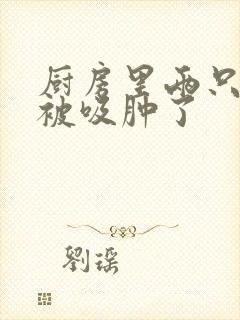 厨房里两只乳头被吸肿了