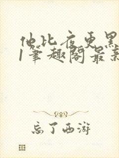 他比夜更黑1v1笔趣阁最新章节