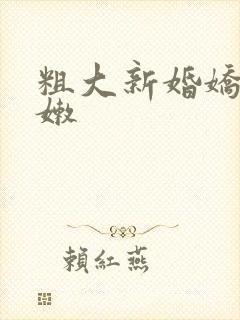 粗大新婚娇妻娇嫩