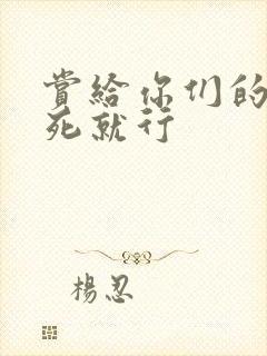 赏给你们的别弄死就行