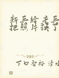 新兵给老兵吃鸡把照片换了