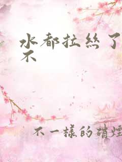 水都拉丝了还说不