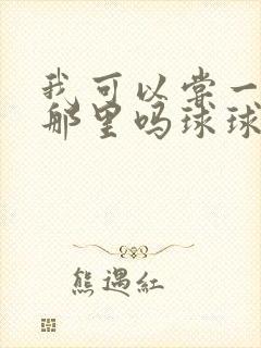 我可以尝一下你那里吗球球