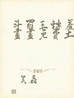 斗罗玉转羞羞漫画画免费土豪漫画