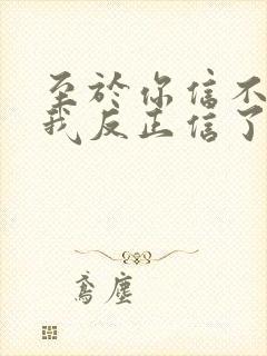 至于你信不信 我反正信了