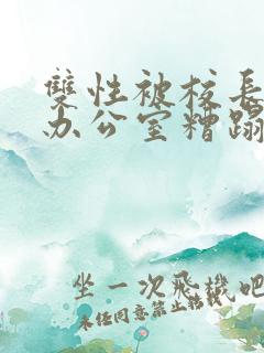 双性被校长抱进办公室糟蹋