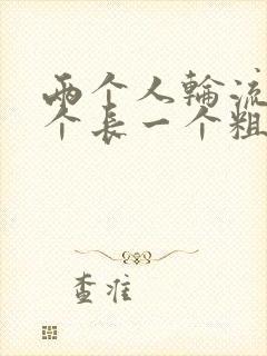 两个人轮流干一个长一个粗