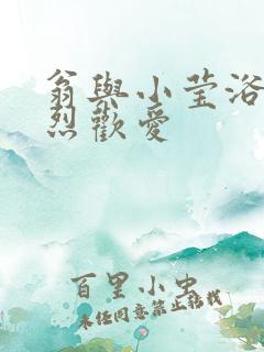 翁与小莹浴室激烈欢爱