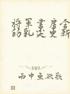 将军书房含着她的乳尖更新时间