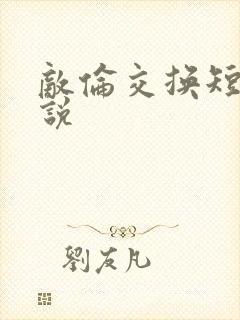 敌伦交换短篇小说