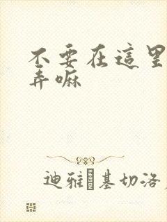 不要在这里回家弄嘛