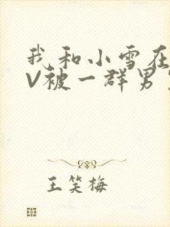 我和小雪在KTV被一群男生小说