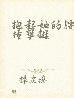 抱起她的腰用力撞击挺