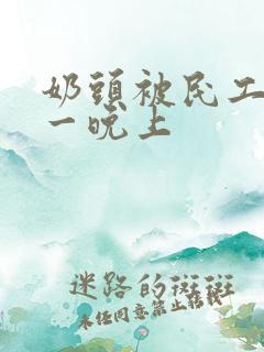 奶头被民工吃了一晚上