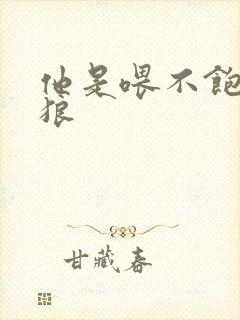 他是喂不饱的饿狼