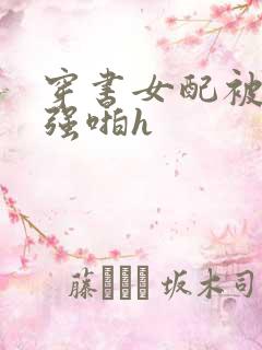 穿书女配被男主强啪h