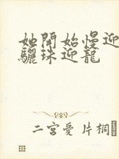 她开始慢迎迎合骊珠迎龙