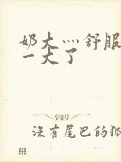 奶大灬舒服灬太一大了