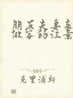 朋友夫妻来我家做客的注意事项