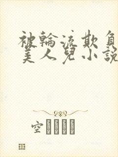 被轮流欺负的大美人儿小说