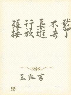 张行长不戴套直接放进去了