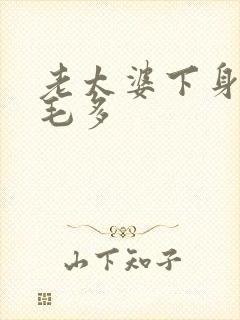 老太婆下身浓浓毛多