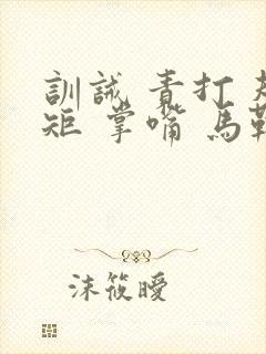 训诫 责打 规矩 掌嘴 马鞭