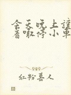 今天晚上让你哭着喊停小车