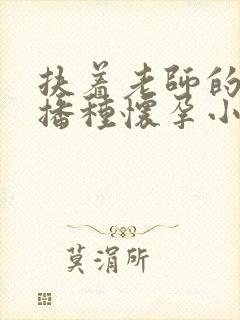 扶着老师的肥臀播种怀孕小说