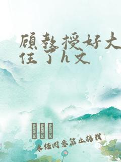 顾教授好大含不住了h文